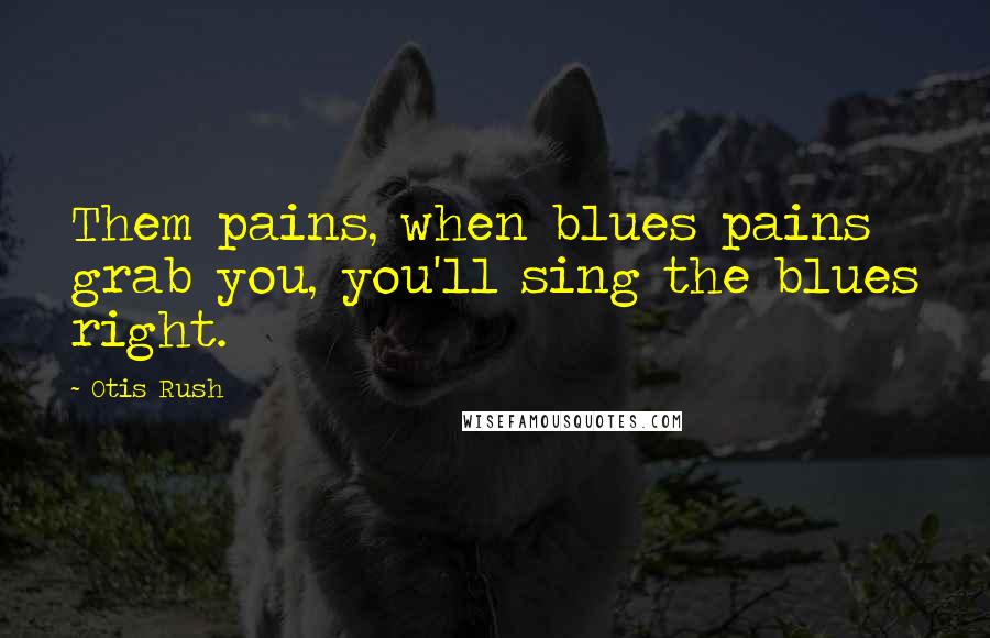 Otis Rush Quotes: Them pains, when blues pains grab you, you'll sing the blues right.