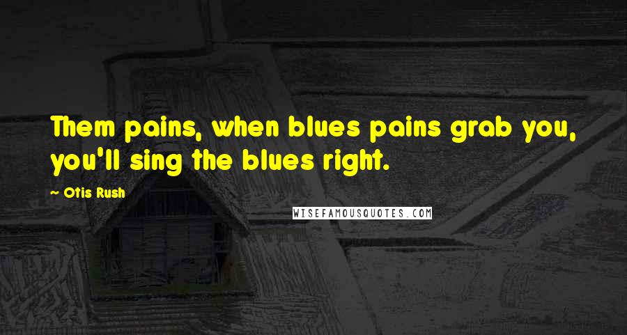 Otis Rush Quotes: Them pains, when blues pains grab you, you'll sing the blues right.