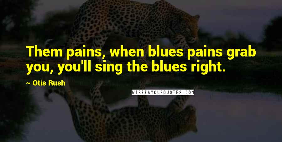 Otis Rush Quotes: Them pains, when blues pains grab you, you'll sing the blues right.