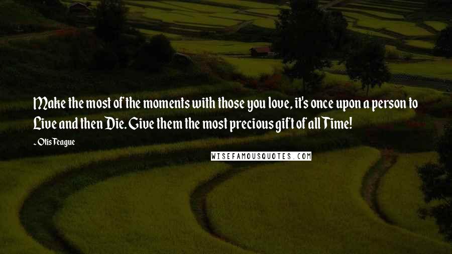 Otis Teague Quotes: Make the most of the moments with those you love, it's once upon a person to Live and then Die. Give them the most precious gift of all Time!