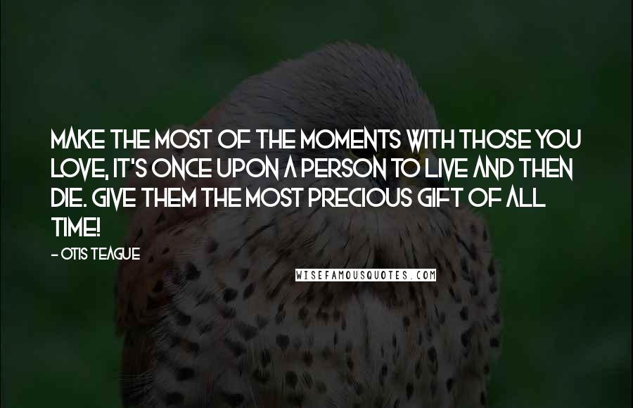 Otis Teague Quotes: Make the most of the moments with those you love, it's once upon a person to Live and then Die. Give them the most precious gift of all Time!