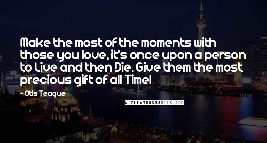 Otis Teague Quotes: Make the most of the moments with those you love, it's once upon a person to Live and then Die. Give them the most precious gift of all Time!