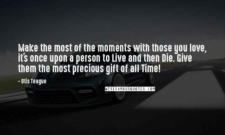 Otis Teague Quotes: Make the most of the moments with those you love, it's once upon a person to Live and then Die. Give them the most precious gift of all Time!