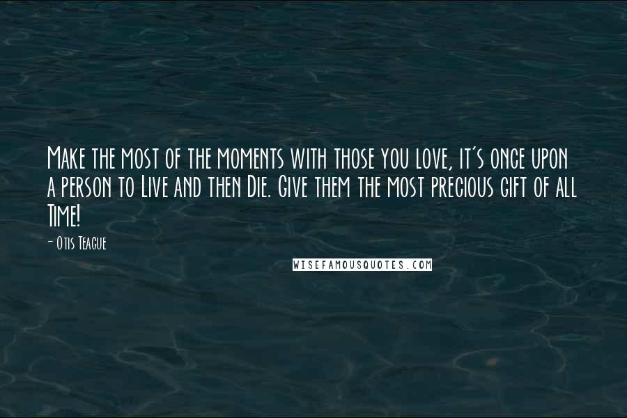 Otis Teague Quotes: Make the most of the moments with those you love, it's once upon a person to Live and then Die. Give them the most precious gift of all Time!