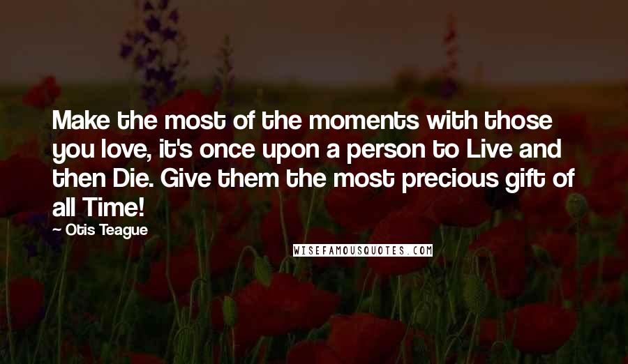 Otis Teague Quotes: Make the most of the moments with those you love, it's once upon a person to Live and then Die. Give them the most precious gift of all Time!