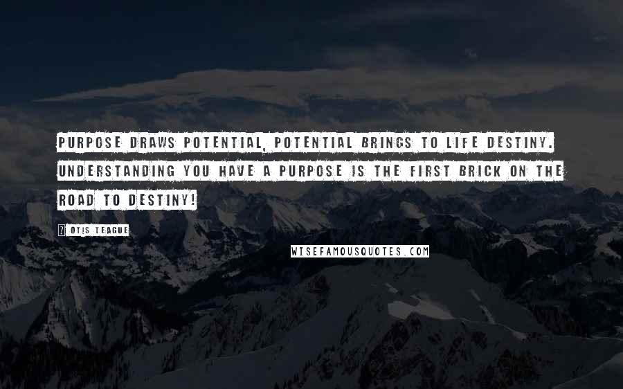 Otis Teague Quotes: Purpose draws potential, potential brings to life Destiny. Understanding you have a purpose is the first brick on the road to Destiny!