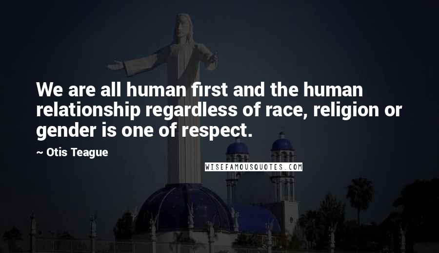 Otis Teague Quotes: We are all human first and the human relationship regardless of race, religion or gender is one of respect.