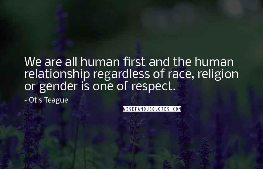 Otis Teague Quotes: We are all human first and the human relationship regardless of race, religion or gender is one of respect.