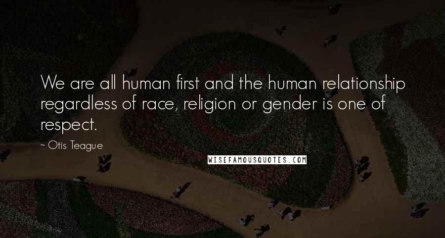 Otis Teague Quotes: We are all human first and the human relationship regardless of race, religion or gender is one of respect.