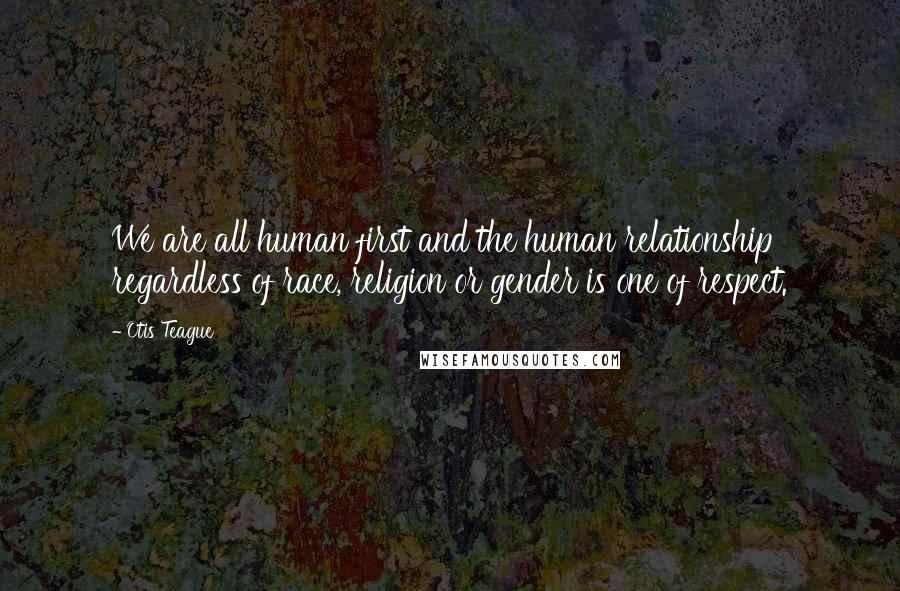 Otis Teague Quotes: We are all human first and the human relationship regardless of race, religion or gender is one of respect.