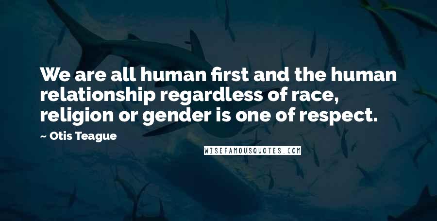 Otis Teague Quotes: We are all human first and the human relationship regardless of race, religion or gender is one of respect.