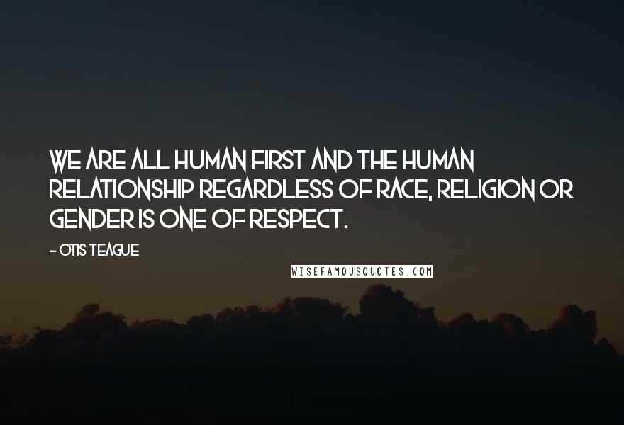 Otis Teague Quotes: We are all human first and the human relationship regardless of race, religion or gender is one of respect.