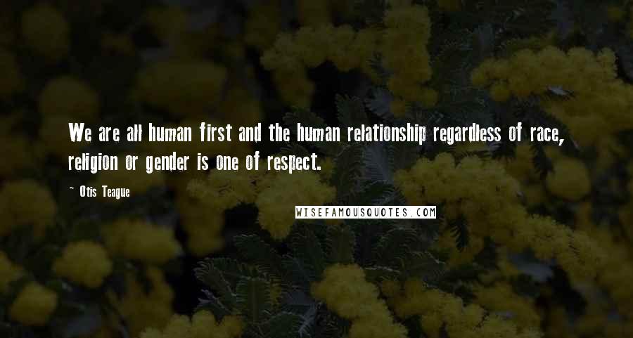 Otis Teague Quotes: We are all human first and the human relationship regardless of race, religion or gender is one of respect.