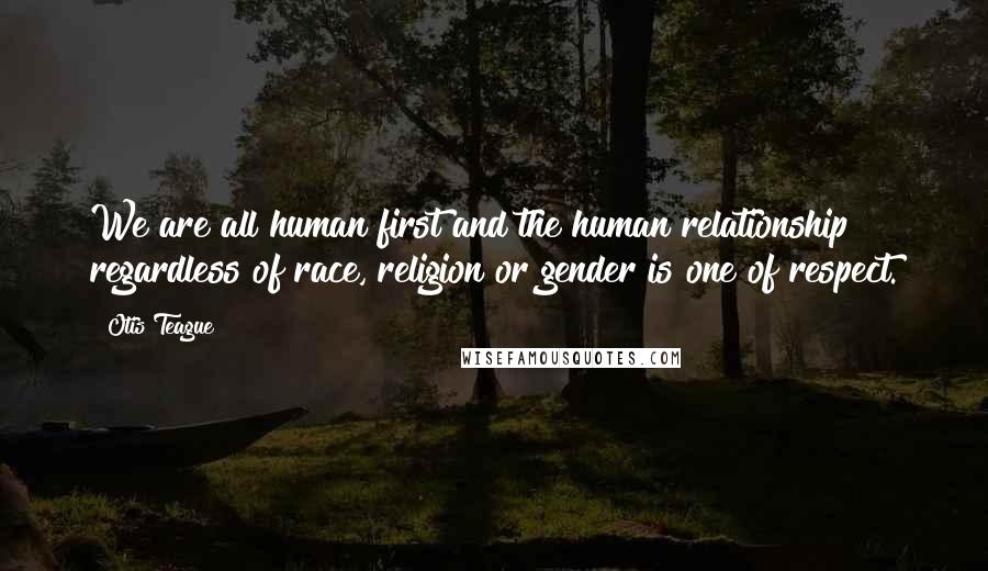 Otis Teague Quotes: We are all human first and the human relationship regardless of race, religion or gender is one of respect.