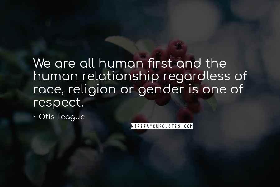 Otis Teague Quotes: We are all human first and the human relationship regardless of race, religion or gender is one of respect.