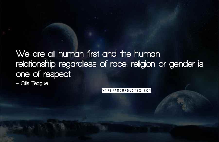 Otis Teague Quotes: We are all human first and the human relationship regardless of race, religion or gender is one of respect.