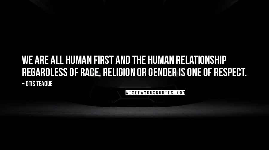 Otis Teague Quotes: We are all human first and the human relationship regardless of race, religion or gender is one of respect.