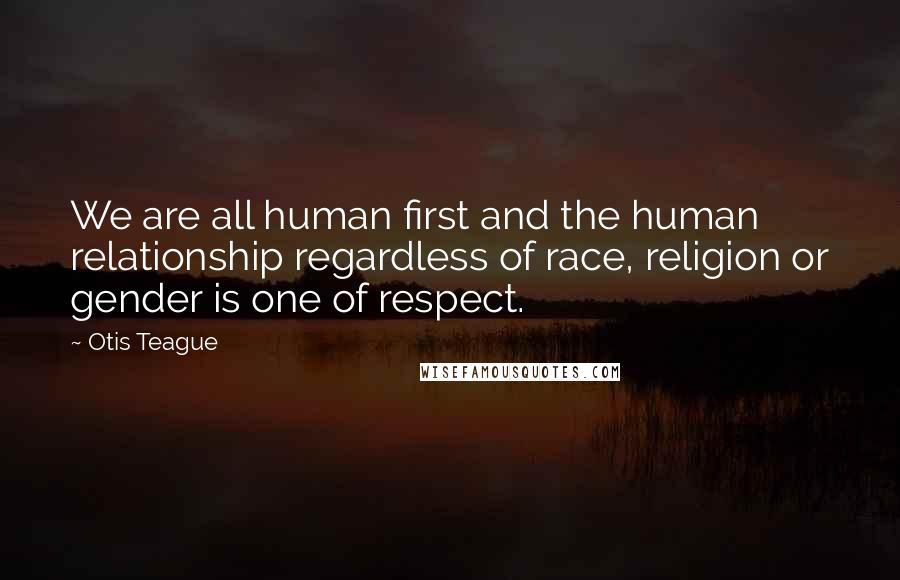 Otis Teague Quotes: We are all human first and the human relationship regardless of race, religion or gender is one of respect.