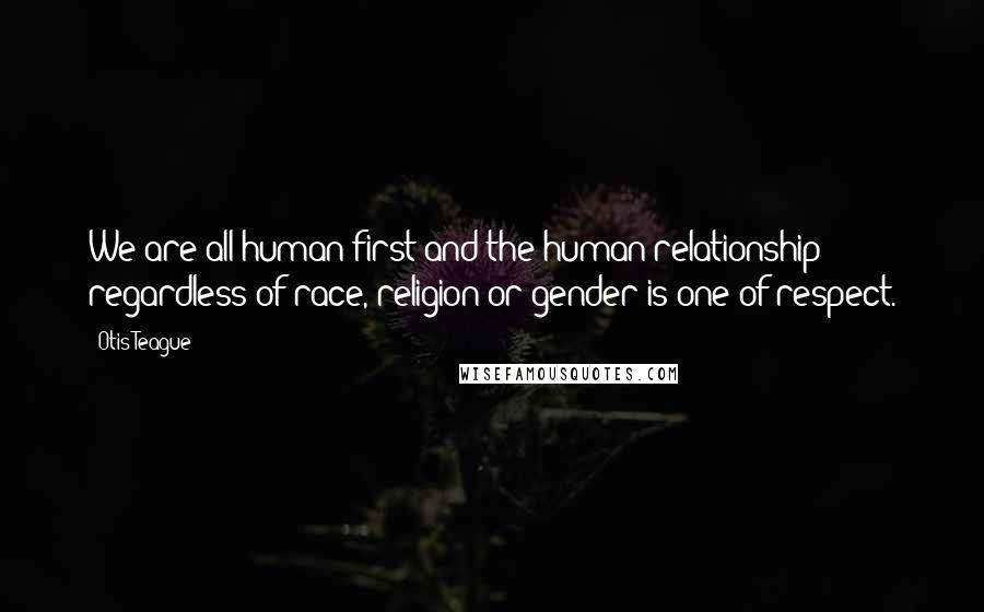 Otis Teague Quotes: We are all human first and the human relationship regardless of race, religion or gender is one of respect.