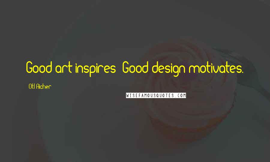 Otl Aicher Quotes: Good art inspires; Good design motivates.