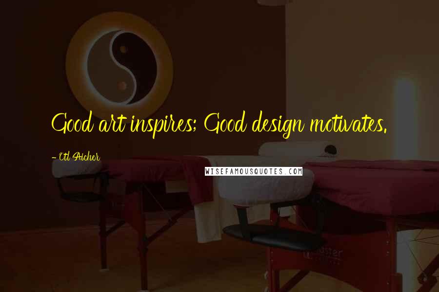 Otl Aicher Quotes: Good art inspires; Good design motivates.