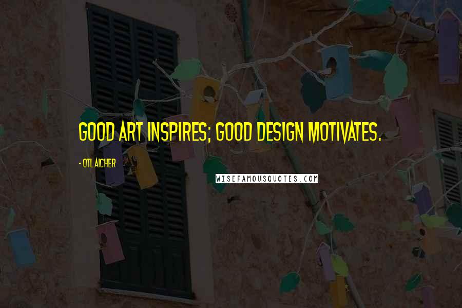 Otl Aicher Quotes: Good art inspires; Good design motivates.
