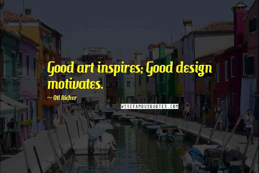 Otl Aicher Quotes: Good art inspires; Good design motivates.