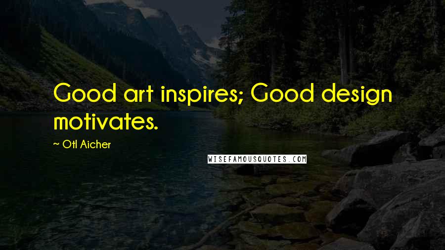 Otl Aicher Quotes: Good art inspires; Good design motivates.