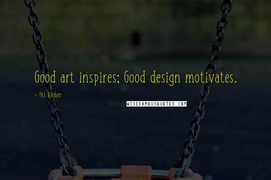 Otl Aicher Quotes: Good art inspires; Good design motivates.