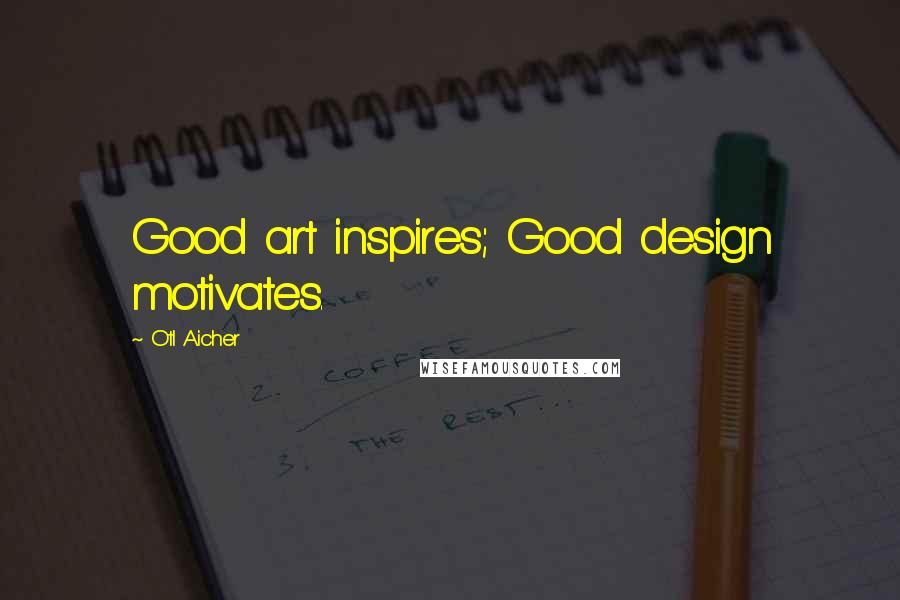 Otl Aicher Quotes: Good art inspires; Good design motivates.
