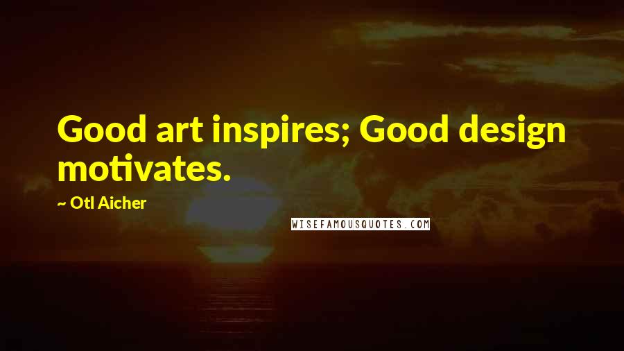 Otl Aicher Quotes: Good art inspires; Good design motivates.