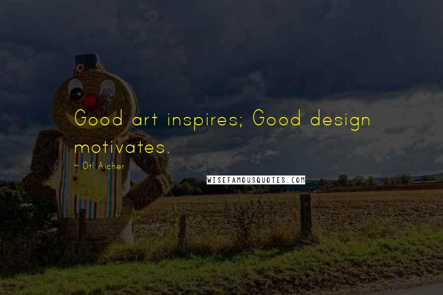 Otl Aicher Quotes: Good art inspires; Good design motivates.
