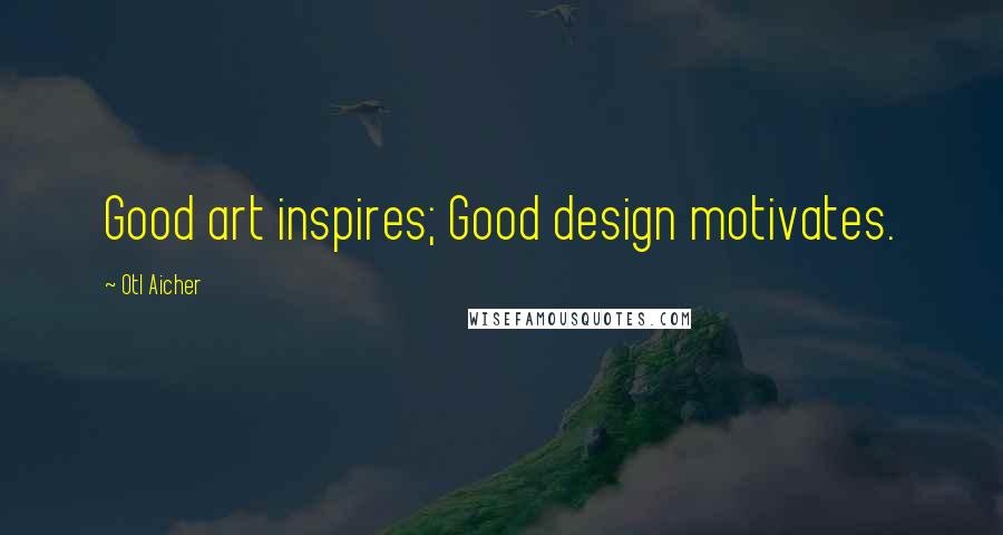 Otl Aicher Quotes: Good art inspires; Good design motivates.