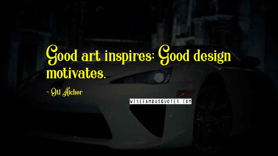 Otl Aicher Quotes: Good art inspires; Good design motivates.