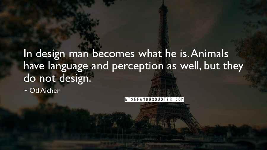 Otl Aicher Quotes: In design man becomes what he is. Animals have language and perception as well, but they do not design.