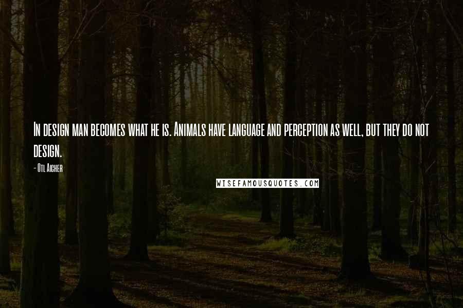 Otl Aicher Quotes: In design man becomes what he is. Animals have language and perception as well, but they do not design.