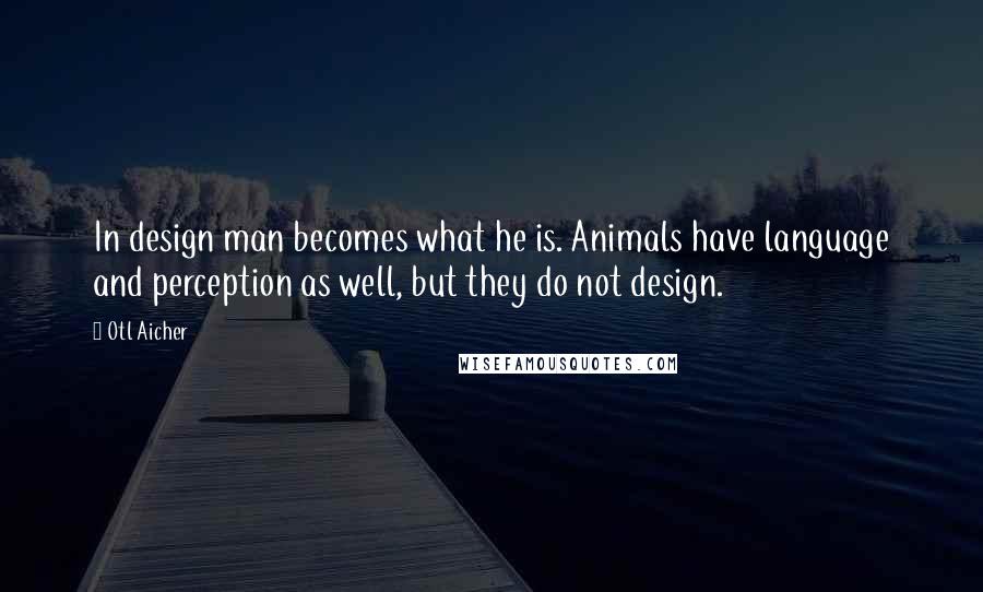 Otl Aicher Quotes: In design man becomes what he is. Animals have language and perception as well, but they do not design.
