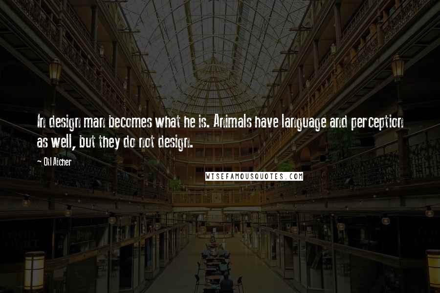 Otl Aicher Quotes: In design man becomes what he is. Animals have language and perception as well, but they do not design.