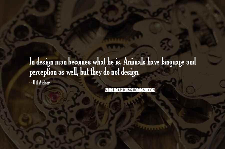 Otl Aicher Quotes: In design man becomes what he is. Animals have language and perception as well, but they do not design.