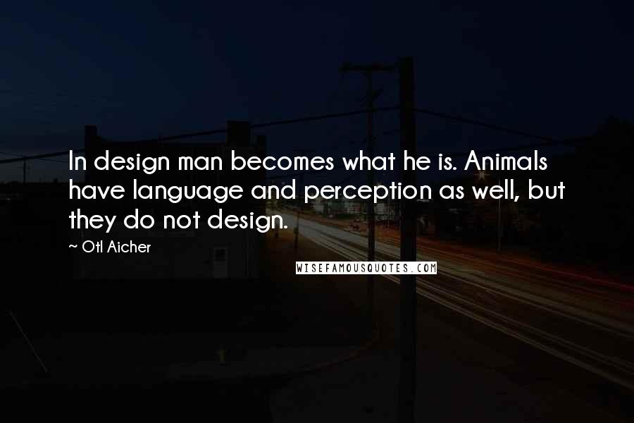 Otl Aicher Quotes: In design man becomes what he is. Animals have language and perception as well, but they do not design.