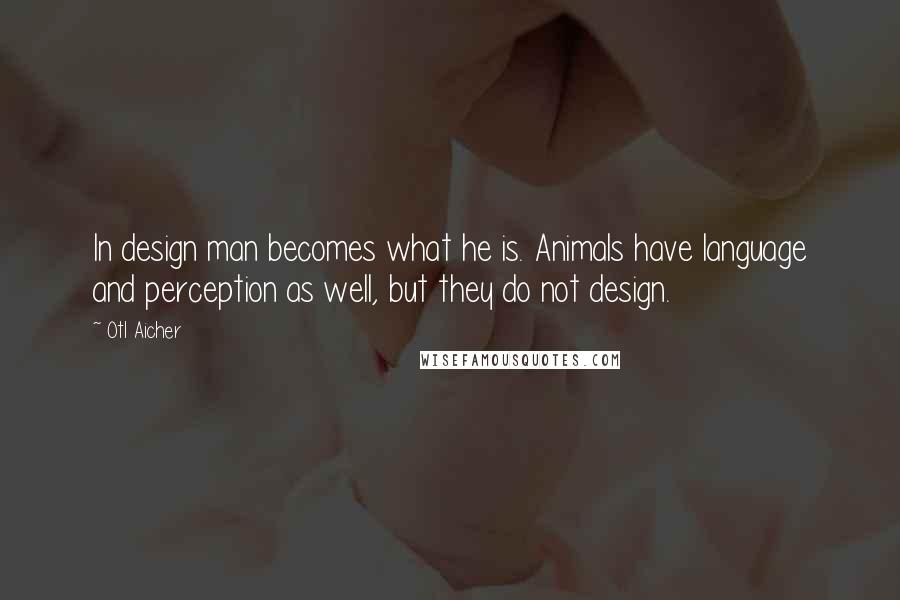 Otl Aicher Quotes: In design man becomes what he is. Animals have language and perception as well, but they do not design.