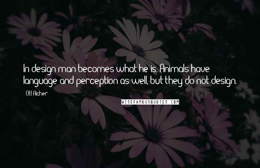 Otl Aicher Quotes: In design man becomes what he is. Animals have language and perception as well, but they do not design.