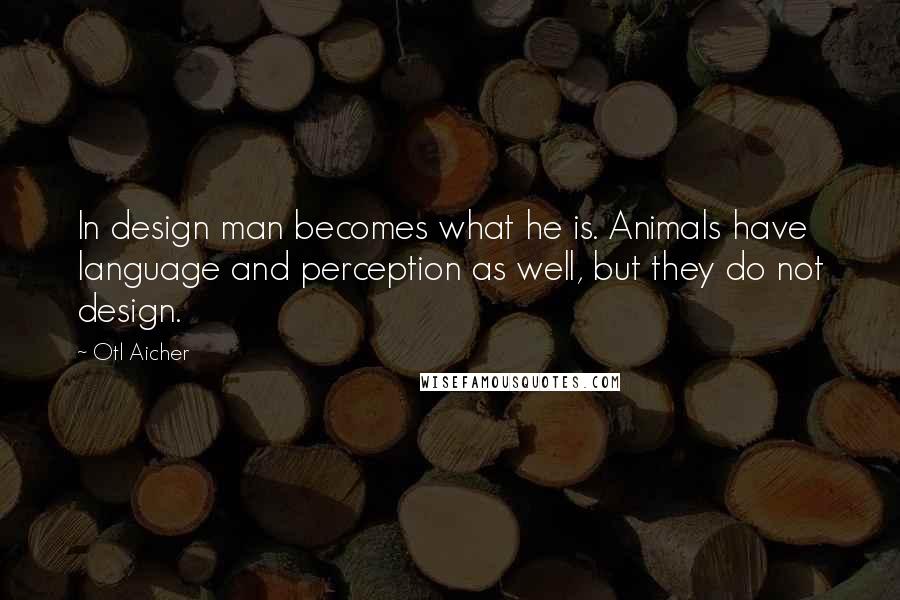 Otl Aicher Quotes: In design man becomes what he is. Animals have language and perception as well, but they do not design.