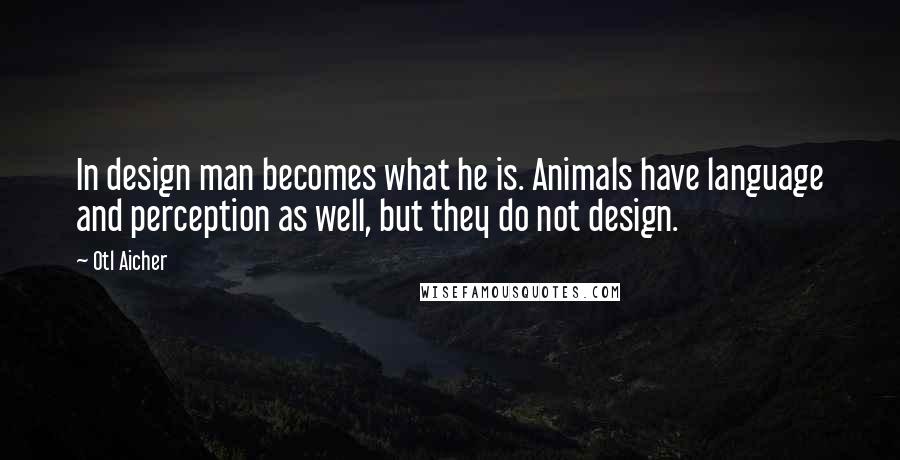 Otl Aicher Quotes: In design man becomes what he is. Animals have language and perception as well, but they do not design.