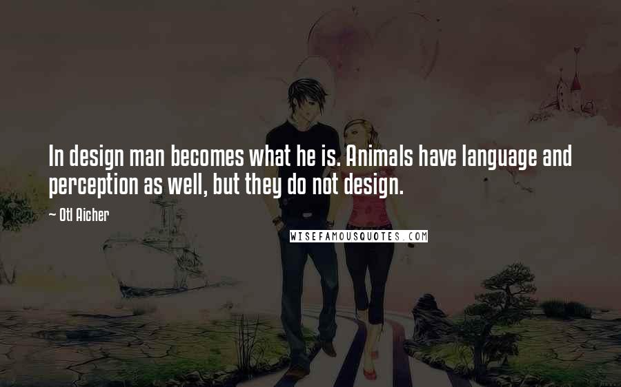 Otl Aicher Quotes: In design man becomes what he is. Animals have language and perception as well, but they do not design.