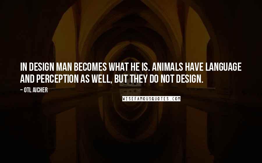 Otl Aicher Quotes: In design man becomes what he is. Animals have language and perception as well, but they do not design.