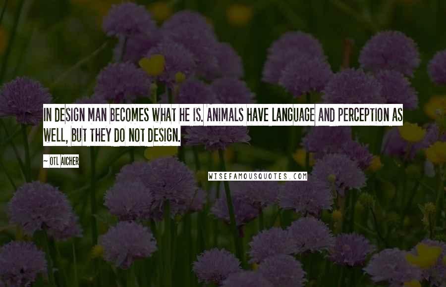 Otl Aicher Quotes: In design man becomes what he is. Animals have language and perception as well, but they do not design.