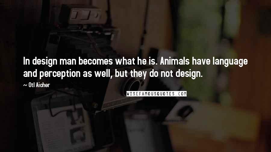 Otl Aicher Quotes: In design man becomes what he is. Animals have language and perception as well, but they do not design.