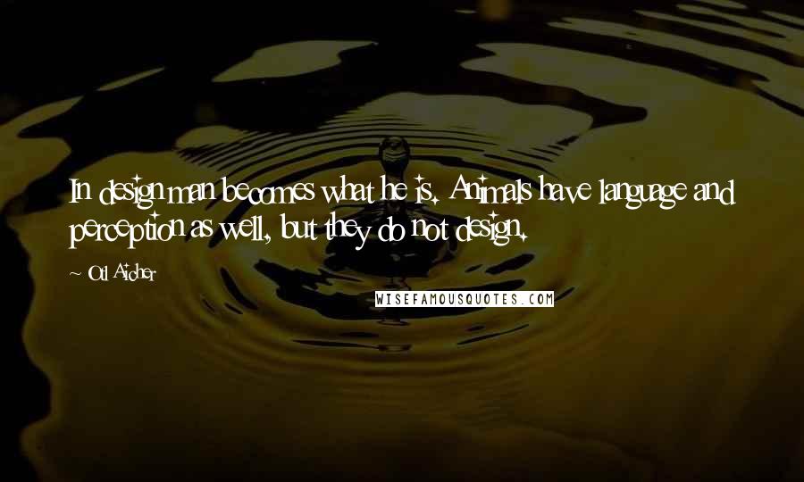 Otl Aicher Quotes: In design man becomes what he is. Animals have language and perception as well, but they do not design.