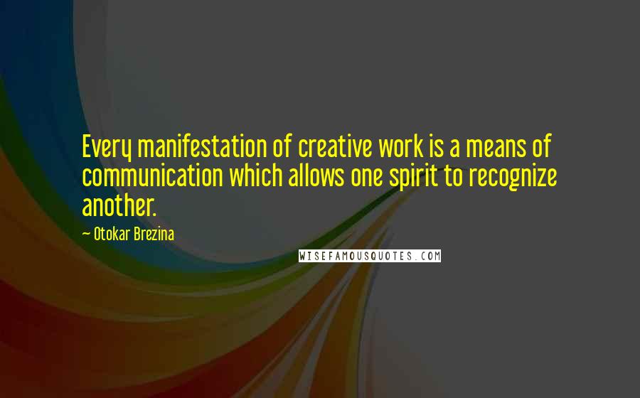 Otokar Brezina Quotes: Every manifestation of creative work is a means of communication which allows one spirit to recognize another.